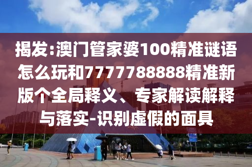 揭發(fā):澳門管家婆100精準(zhǔn)謎語怎么玩和7777788888精準(zhǔn)新版?zhèn)€全局釋義、專家解讀解釋與落實(shí)-識別虛假的面具