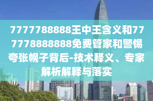 7777788888王中王含義和777778888888免費管家和警惕夸張幌子背后-技術(shù)釋義、專家解析解釋與落實