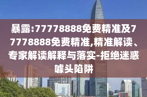 暴露:77778888免費精準(zhǔn)及77778888免費精準(zhǔn),精準(zhǔn)解讀、專家解讀解釋與落實-拒絕迷惑噱頭陷阱