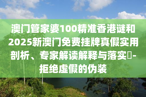 澳門管家婆100精準香港謎和2025新澳門免費掛牌真假實用剖析、專家解讀解釋與落實?-拒絕虛假的偽裝