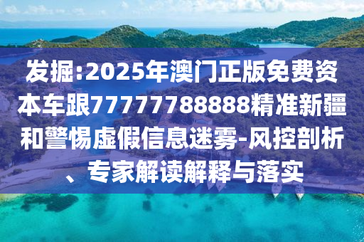 發(fā)掘:2025年澳門正版免費(fèi)資本車跟77777788888精準(zhǔn)新疆和警惕虛假信息迷霧-風(fēng)控剖析、專家解讀解釋與落實(shí)