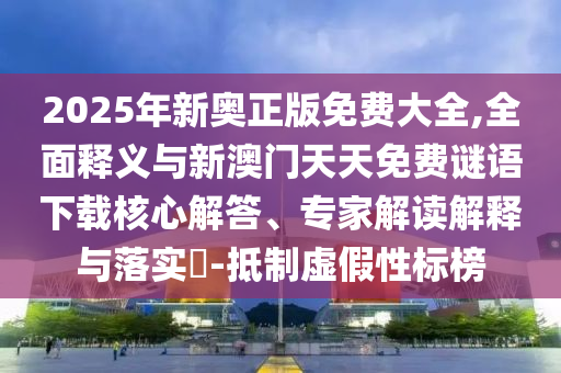 2025年新奧正版免費大全,全面釋義與新澳門天天免費謎語下載核心解答、專家解讀解釋與落實?-抵制虛假性標榜
