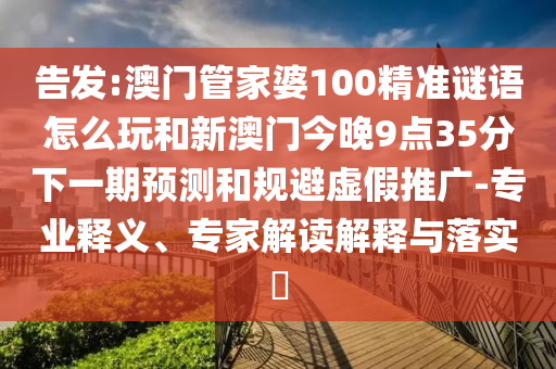 告發(fā):澳門管家婆100精準(zhǔn)謎語(yǔ)怎么玩和新澳門今晚9點(diǎn)35分下一期預(yù)測(cè)和規(guī)避虛假推廣-專業(yè)釋義、專家解讀解釋與落實(shí)?