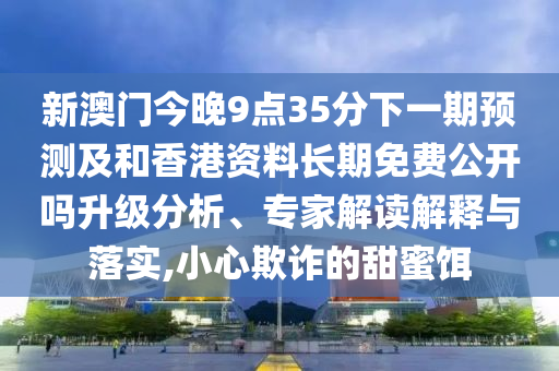 新澳門今晚9點(diǎn)35分下一期預(yù)測及和香港資料長期免費(fèi)公開嗎升級(jí)分析、專家解讀解釋與落實(shí),小心欺詐的甜蜜餌