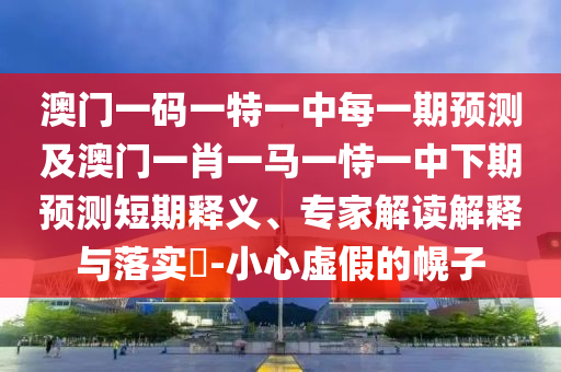 澳門一碼一特一中每一期預(yù)測(cè)及澳門一肖一馬一恃一中下期預(yù)測(cè)短期釋義、專家解讀解釋與落實(shí)?-小心虛假的幌子