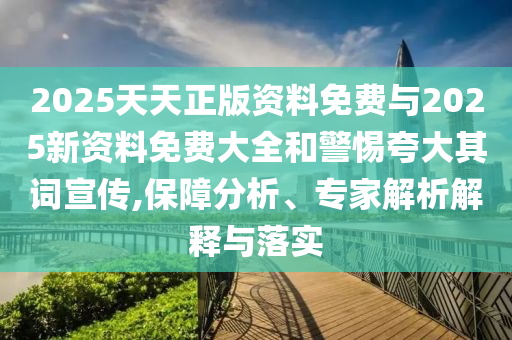 2025天天正版資料免費(fèi)與2025新資料免費(fèi)大全和警惕夸大其詞宣傳,保障分析、專家解析解釋與落實(shí)