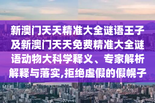 新澳門天天精準大全謎語王子及新澳門天天免費精準大全謎語動物大科學釋義、專家解析解釋與落實,拒絕虛假的假幌子