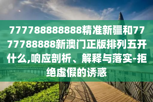 777788888888精準(zhǔn)新疆和7777788888新澳門正版排列五開什么,響應(yīng)剖析、解釋與落實(shí)-拒絕虛假的誘惑
