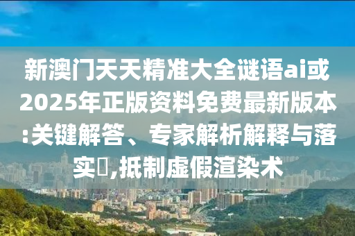 新澳門(mén)天天精準(zhǔn)大全謎語(yǔ)ai或2025年正版資料免費(fèi)最新版本:關(guān)鍵解答、專(zhuān)家解析解釋與落實(shí)?,抵制虛假渲染術(shù)