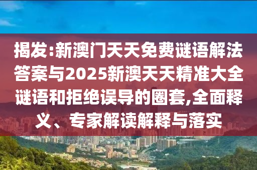 揭發(fā):新澳門(mén)天天免費(fèi)謎語(yǔ)解法答案與2025新澳天天精準(zhǔn)大全謎語(yǔ)和拒絕誤導(dǎo)的圈套,全面釋義、專(zhuān)家解讀解釋與落實(shí)