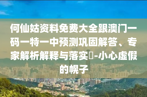 何仙姑資料免費(fèi)大全跟澳門一碼一特一中預(yù)測(cè)鞏固解答、專家解析解釋與落實(shí)?-小心虛假的幌子