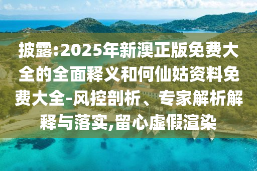 披露:2025年新澳正版免費(fèi)大全的全面釋義和何仙姑資料免費(fèi)大全-風(fēng)控剖析、專家解析解釋與落實(shí),留心虛假渲染