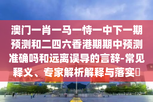 澳門一肖一馬一恃一中下一期預(yù)測和二四六香港期期中預(yù)測準(zhǔn)確嗎和遠(yuǎn)離誤導(dǎo)的言辭-常見釋義、專家解析解釋與落實(shí)?