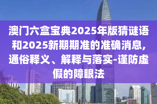 澳門六盒寶典2025年版猜謎語和2025新期期準(zhǔn)的準(zhǔn)確消息,通俗釋義、解釋與落實(shí)-謹(jǐn)防虛假的障眼法