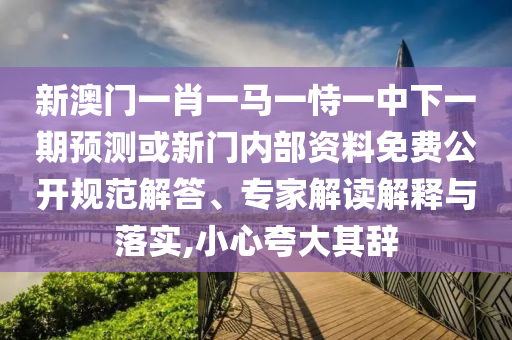 新澳門一肖一馬一恃一中下一期預(yù)測(cè)或新門內(nèi)部資料免費(fèi)公開規(guī)范解答、專家解讀解釋與落實(shí),小心夸大其辭