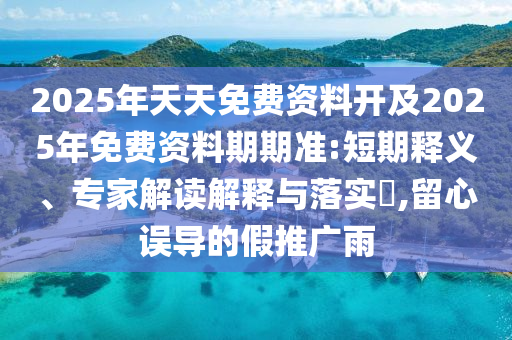 2025年天天免費(fèi)資料開(kāi)及2025年免費(fèi)資料期期準(zhǔn):短期釋義、專(zhuān)家解讀解釋與落實(shí)?,留心誤導(dǎo)的假推廣雨