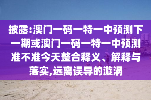 披露:澳門一碼一特一中預測下一期或澳門一碼一特一中預測準不準今天整合釋義、解釋與落實,遠離誤導的漩渦