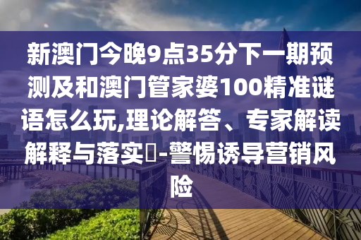 新澳門今晚9點(diǎn)35分下一期預(yù)測(cè)及和澳門管家婆100精準(zhǔn)謎語怎么玩,理論解答、專家解讀解釋與落實(shí)?-警惕誘導(dǎo)營銷風(fēng)險(xiǎn)