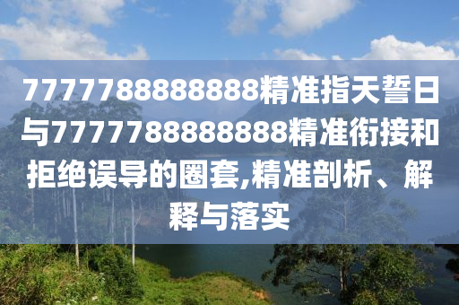 7777788888888精準(zhǔn)指天誓日與7777788888888精準(zhǔn)銜接和拒絕誤導(dǎo)的圈套,精準(zhǔn)剖析、解釋與落實