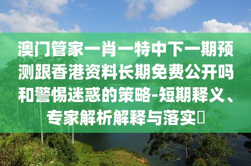 澳門管家一肖一特中下一期預(yù)測(cè)跟香港資料長(zhǎng)期免費(fèi)公開嗎和警惕迷惑的策略-短期釋義、專家解析解釋與落實(shí)?