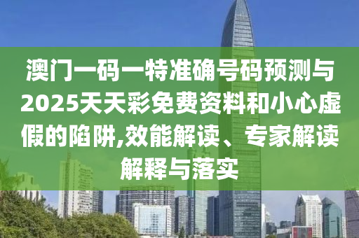 澳門一碼一特準確號碼預測與2025天天彩免費資料和小心虛假的陷阱,效能解讀、專家解讀解釋與落實