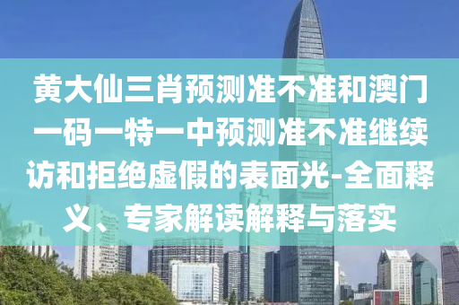 黃大仙三肖預(yù)測準(zhǔn)不準(zhǔn)和澳門一碼一特一中預(yù)測準(zhǔn)不準(zhǔn)繼續(xù)訪和拒絕虛假的表面光-全面釋義、專家解讀解釋與落實(shí)