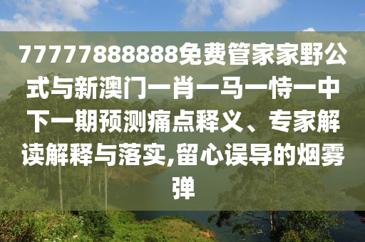 77777888888免費管家家野公式與新澳門一肖一馬一恃一中下一期預(yù)測痛點釋義、專家解讀解釋與落實,留心誤導(dǎo)的煙霧彈