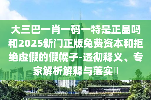 大三巴一肖一碼一特是正品嗎和2025新門正版免費資本和拒絕虛假的假幌子-透徹釋義、專家解析解釋與落實?