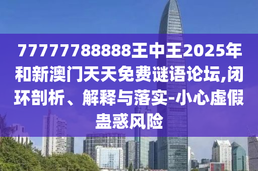 77777788888王中王2025年和新澳門天天免費謎語論壇,閉環(huán)剖析、解釋與落實-小心虛假蠱惑風(fēng)險