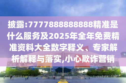 披露:7777888888888精準(zhǔn)是什么服務(wù)及2025年全年免費(fèi)精準(zhǔn)資料大全數(shù)字釋義、專家解析解釋與落實(shí),小心欺詐營銷