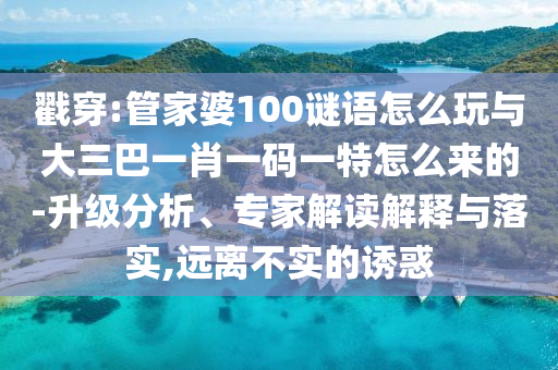 戳穿:管家婆100謎語怎么玩與大三巴一肖一碼一特怎么來的-升級(jí)分析、專家解讀解釋與落實(shí),遠(yuǎn)離不實(shí)的誘惑