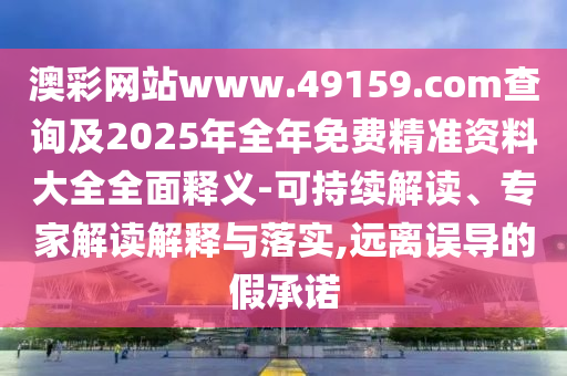 澳彩網(wǎng)站www.49159.соm查詢及2025年全年免費(fèi)精準(zhǔn)資料大全全面釋義-可持續(xù)解讀、專家解讀解釋與落實(shí),遠(yuǎn)離誤導(dǎo)的假承諾
