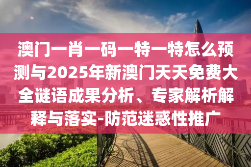 澳門一肖一碼一特一特怎么預(yù)測與2025年新澳門天天免費大全謎語成果分析、專家解析解釋與落實-防范迷惑性推廣