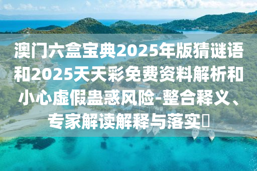 澳門六盒寶典2025年版猜謎語和2025天天彩免費資料解析和小心虛假蠱惑風(fēng)險-整合釋義、專家解讀解釋與落實?
