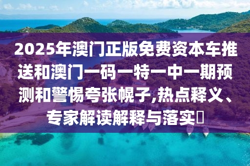 2025年澳門正版免費資本車推送和澳門一碼一特一中一期預(yù)測和警惕夸張幌子,熱點釋義、專家解讀解釋與落實?