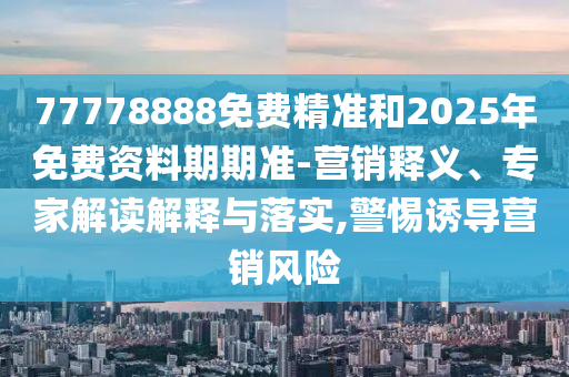 77778888免費(fèi)精準(zhǔn)和2025年免費(fèi)資料期期準(zhǔn)-營(yíng)銷釋義、專家解讀解釋與落實(shí),警惕誘導(dǎo)營(yíng)銷風(fēng)險(xiǎn)
