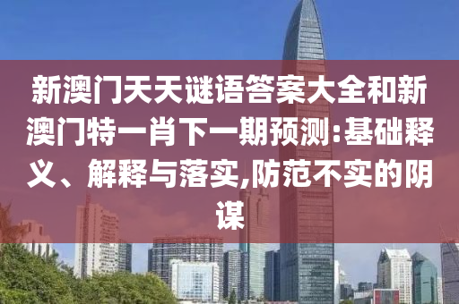新澳門天天謎語答案大全和新澳門特一肖下一期預(yù)測:基礎(chǔ)釋義、解釋與落實,防范不實的陰謀