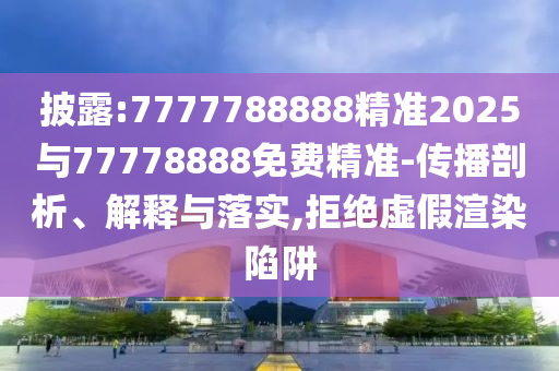 披露:7777788888精準(zhǔn)2025與77778888免費(fèi)精準(zhǔn)-傳播剖析、解釋與落實(shí),拒絕虛假渲染陷阱