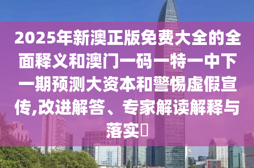 2025年新澳正版免費大全的全面釋義和澳門一碼一特一中下一期預測大資本和警惕虛假宣傳,改進解答、專家解讀解釋與落實?