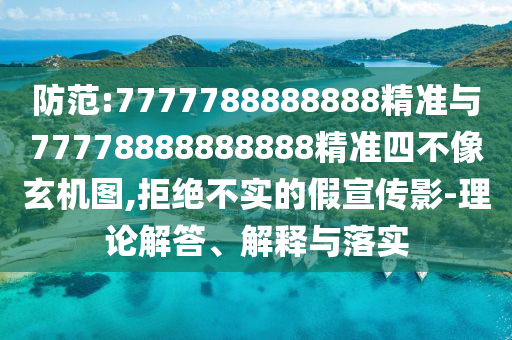 防范:7777788888888精準與77778888888888精準四不像玄機圖,拒絕不實的假宣傳影-理論解答、解釋與落實