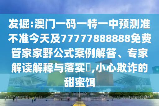 發(fā)掘:澳門一碼一特一中預(yù)測準不準今天及77777888888免費管家家野公式案例解答、專家解讀解釋與落實?,小心欺詐的甜蜜餌