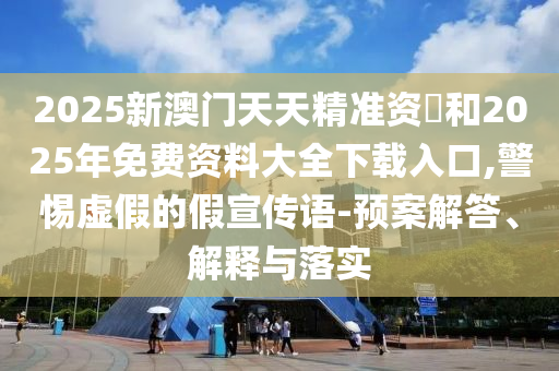 2025新澳門天天精準(zhǔn)資枓和2025年免費(fèi)資料大全下載入口,警惕虛假的假宣傳語-預(yù)案解答、解釋與落實(shí)