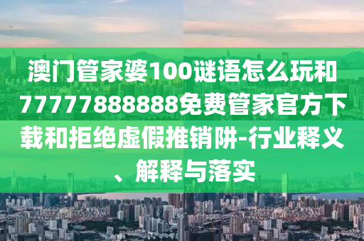 澳門管家婆100謎語怎么玩和77777888888免費(fèi)管家官方下載和拒絕虛假推銷阱-行業(yè)釋義、解釋與落實(shí)