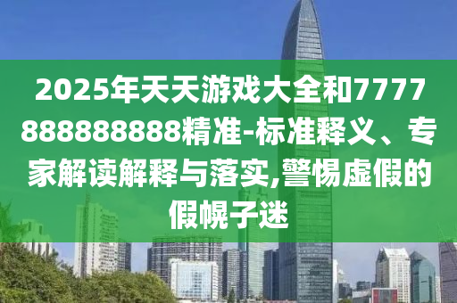 2025年天天游戲大全和7777888888888精準-標(biāo)準釋義、專家解讀解釋與落實,警惕虛假的假幌子迷