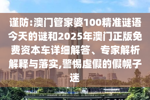 謹(jǐn)防:澳門管家婆100精準(zhǔn)謎語今天的謎和2025年澳門正版免費資本車詳細(xì)解答、專家解析解釋與落實,警惕虛假的假幌子迷