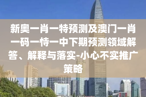 新奧一肖一特預(yù)測及澳門一肖一碼一恃一中下期預(yù)測領(lǐng)域解答、解釋與落實-小心不實推廣策略
