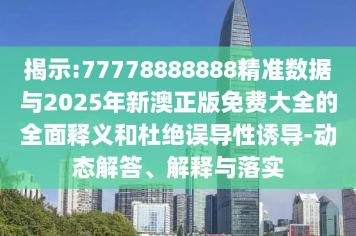 揭示:77778888888精準(zhǔn)數(shù)據(jù)與2025年新澳正版免費(fèi)大全的全面釋義和杜絕誤導(dǎo)性誘導(dǎo)-動(dòng)態(tài)解答、解釋與落實(shí)