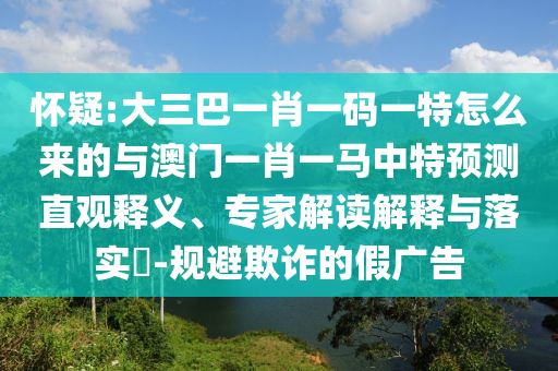 懷疑:大三巴一肖一碼一特怎么來(lái)的與澳門(mén)一肖一馬中特預(yù)測(cè)直觀(guān)釋義、專(zhuān)家解讀解釋與落實(shí)?-規(guī)避欺詐的假?gòu)V告