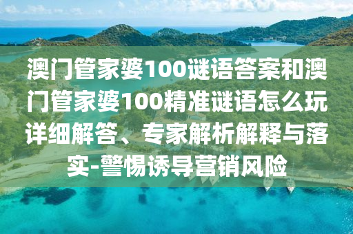 澳門(mén)管家婆100謎語(yǔ)答案和澳門(mén)管家婆100精準(zhǔn)謎語(yǔ)怎么玩詳細(xì)解答、專(zhuān)家解析解釋與落實(shí)-警惕誘導(dǎo)營(yíng)銷(xiāo)風(fēng)險(xiǎn)