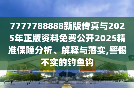 7777788888新版?zhèn)髡媾c2025年正版資料免費公開2025精準保障分析、解釋與落實,警惕不實的釣魚鉤